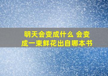 明天会变成什么 会变成一束鲜花出自哪本书